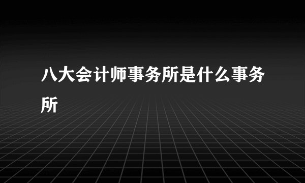 八大会计师事务所是什么事务所
