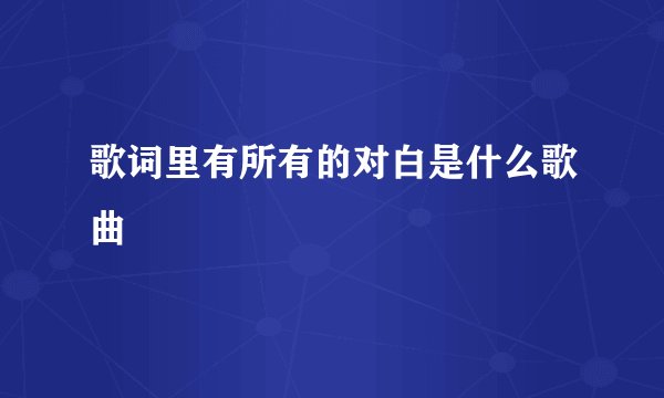 歌词里有所有的对白是什么歌曲