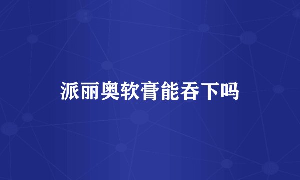 派丽奥软膏能吞下吗