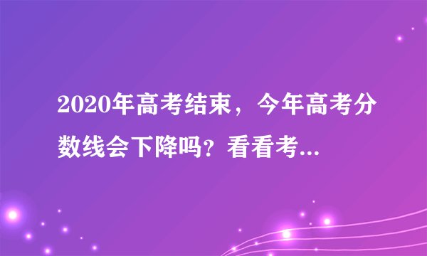 2020年高考结束，今年高考分数线会下降吗？看看考生反应就明白了