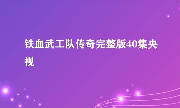 铁血武工队传奇完整版40集央视