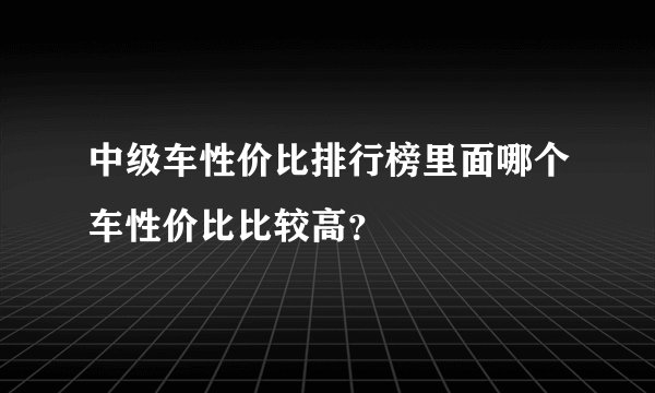 中级车性价比排行榜里面哪个车性价比比较高？