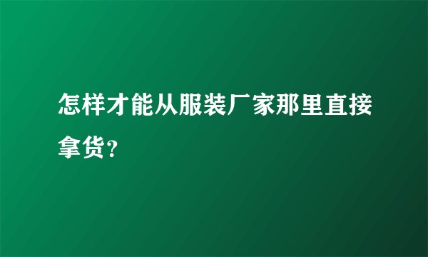 怎样才能从服装厂家那里直接拿货？