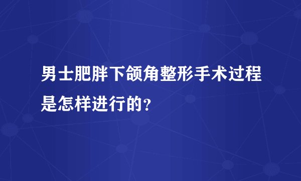 男士肥胖下颌角整形手术过程是怎样进行的？