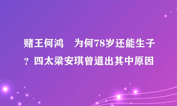 赌王何鸿燊为何78岁还能生子?四太梁安琪曾道出其中原因