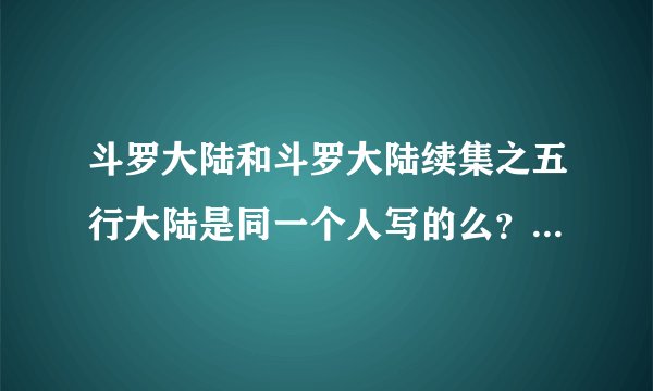 斗罗大陆和斗罗大陆续集之五行大陆是同一个人写的么？斗罗大陆的续集有那些呢？求解释