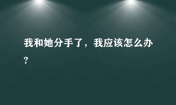 我和她分手了，我应该怎么办?