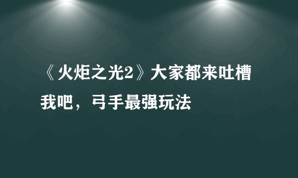 《火炬之光2》大家都来吐槽我吧，弓手最强玩法