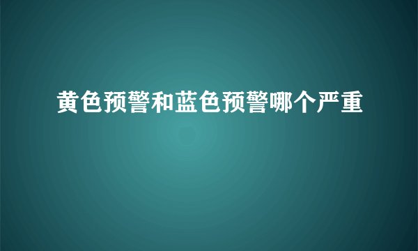 黄色预警和蓝色预警哪个严重