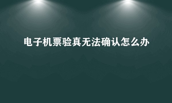 电子机票验真无法确认怎么办