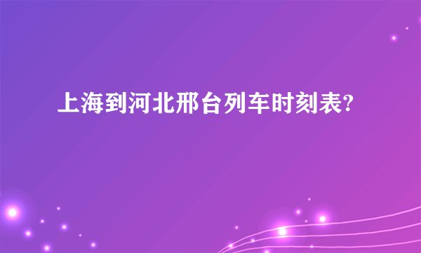 上海到河北邢台列车时刻表?