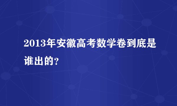 2013年安徽高考数学卷到底是谁出的?