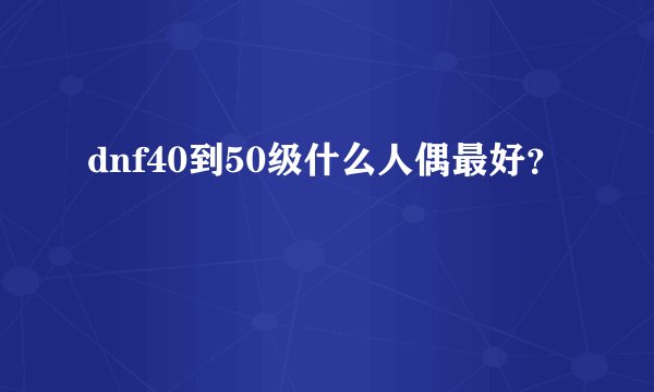 dnf40到50级什么人偶最好？