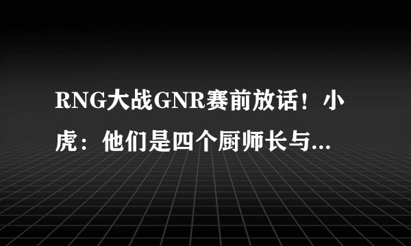 RNG大战GNR赛前放话!小虎:他们是四个厨师长与一个小胖子