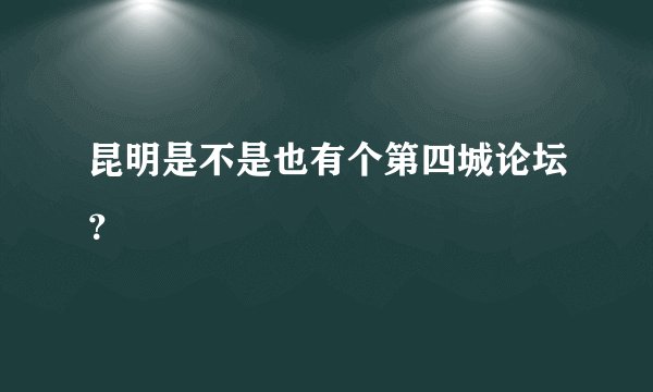 昆明是不是也有个第四城论坛？