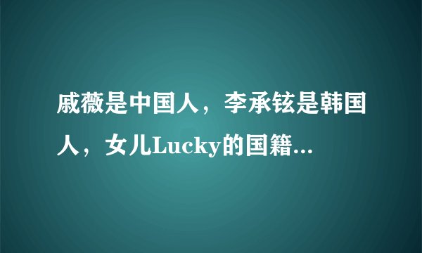 戚薇是中国人,李承铉是韩国人,女儿Lucky的国籍让人意外!