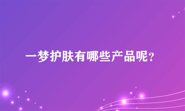 一梦护肤有哪些产品呢？