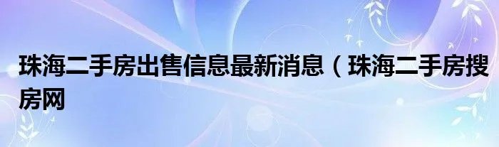 珠海二手房出售信息最新消息（珠海二手房搜房网