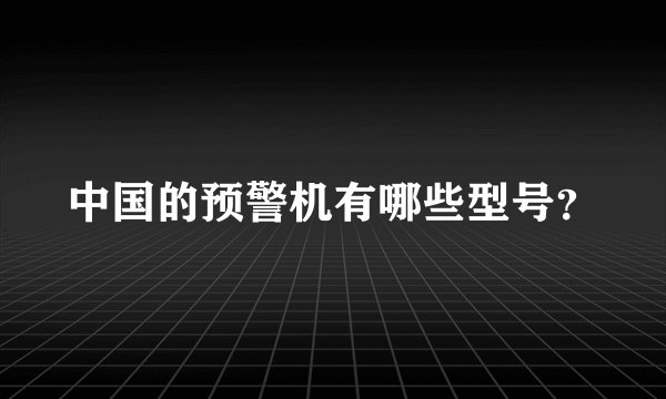 中国的预警机有哪些型号？