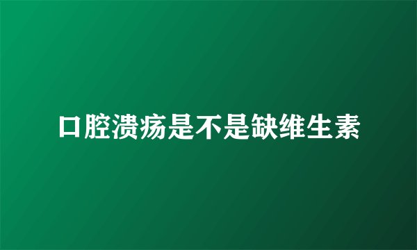 口腔溃疡是不是缺维生素