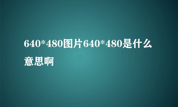 640*480图片640*480是什么意思啊