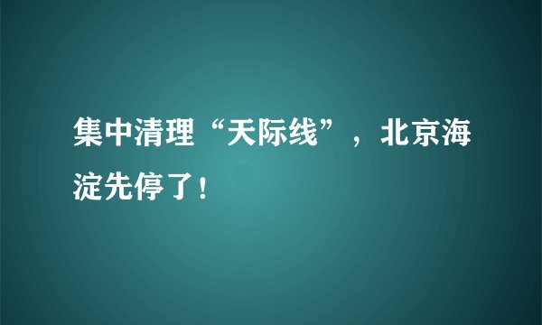 集中清理“天际线”，北京海淀先停了！