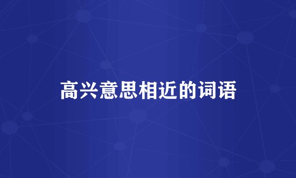 高兴意思相近的词语