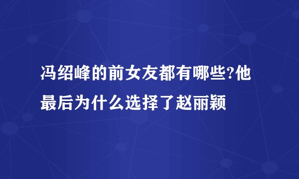 冯绍峰的前女友都有哪些?他最后为什么选择了赵丽颖