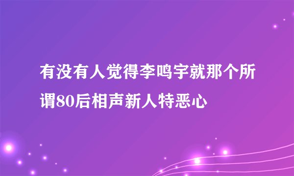 有没有人觉得李鸣宇就那个所谓80后相声新人特恶心