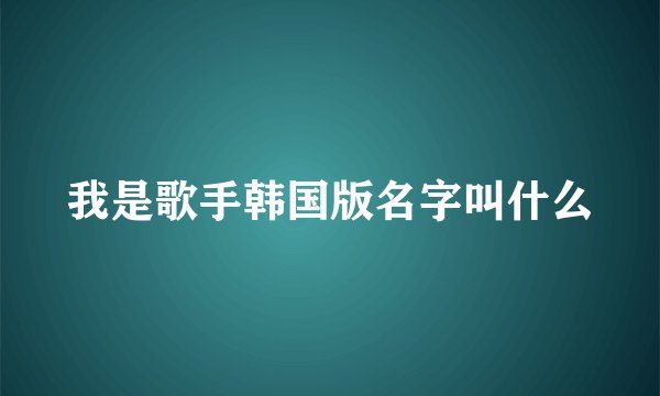 我是歌手韩国版名字叫什么