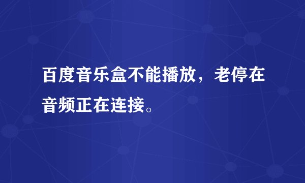 百度音乐盒不能播放，老停在音频正在连接。
