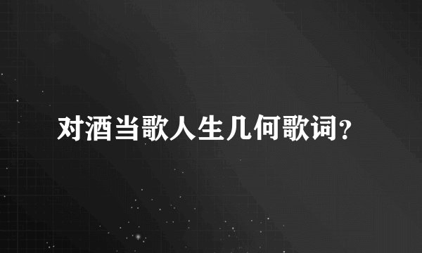 对酒当歌人生几何歌词？