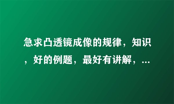 急求凸透镜成像的规律，知识，好的例题，最好有讲解，谢谢各位大侠了。我快被这个弄晕了！！！！！！