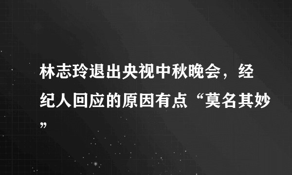 林志玲退出央视中秋晚会，经纪人回应的原因有点“莫名其妙”