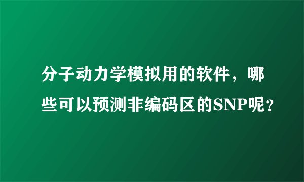 分子动力学模拟用的软件，哪些可以预测非编码区的SNP呢？