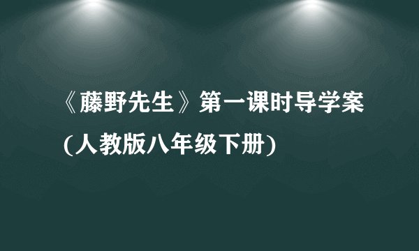 《藤野先生》第一课时导学案 (人教版八年级下册)