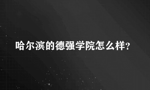哈尔滨的德强学院怎么样?