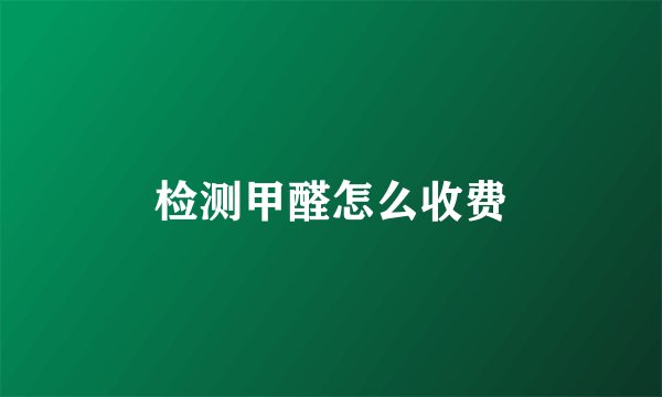 检测甲醛怎么收费