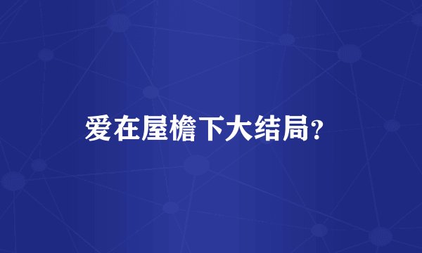 爱在屋檐下大结局？
