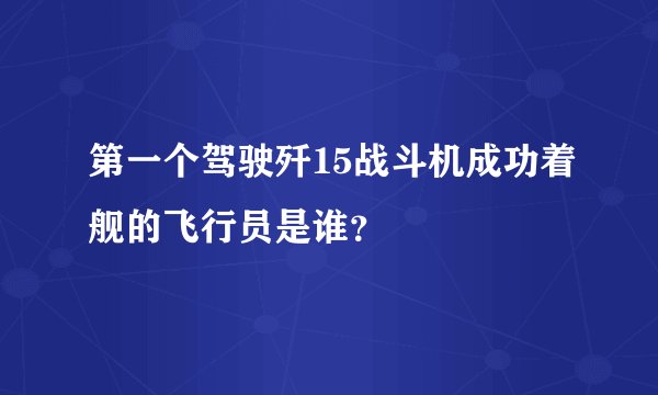 第一个驾驶歼15战斗机成功着舰的飞行员是谁？
