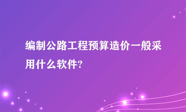 编制公路工程预算造价一般采用什么软件?