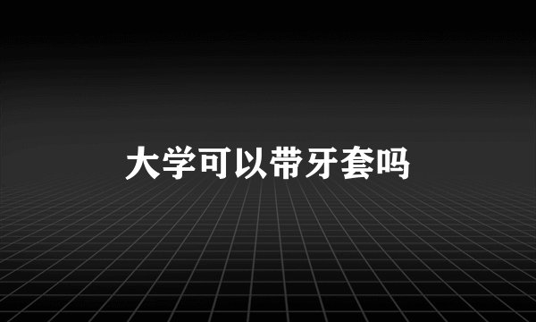大学可以带牙套吗