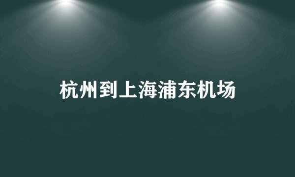 杭州到上海浦东机场