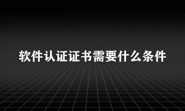 软件认证证书需要什么条件