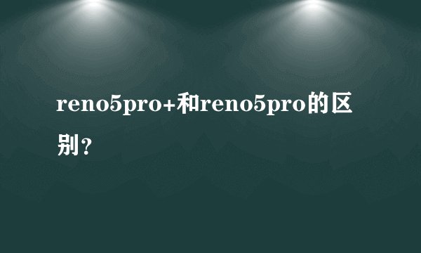 reno5pro+和reno5pro的区别?