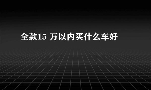 全款15 万以内买什么车好