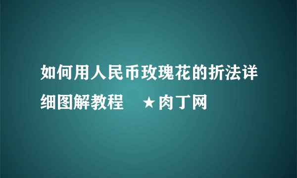 如何用人民币玫瑰花的折法详细图解教程╭★肉丁网