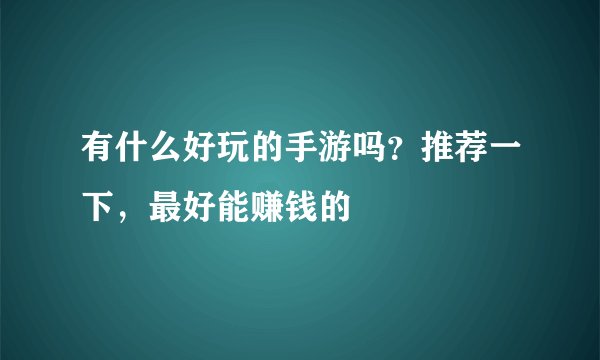 有什么好玩的手游吗?推荐一下,最好能赚钱的