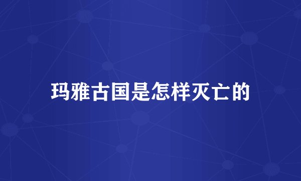 玛雅古国是怎样灭亡的