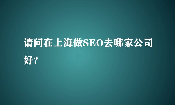 请问在上海做SEO去哪家公司好?